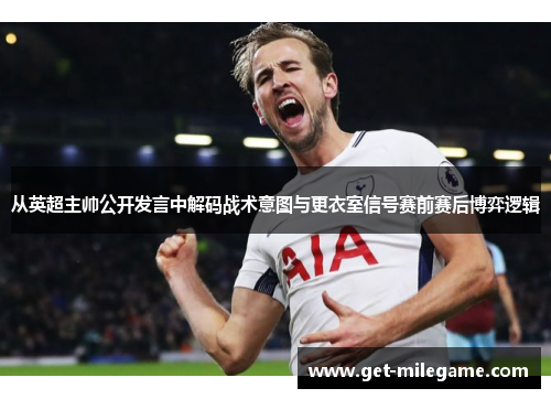 从英超主帅公开发言中解码战术意图与更衣室信号赛前赛后博弈逻辑