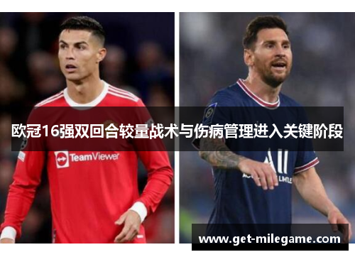 欧冠16强双回合较量战术与伤病管理进入关键阶段