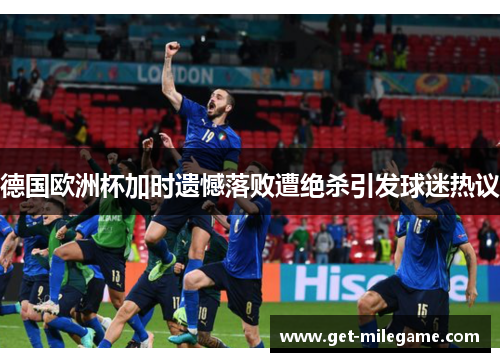 德国欧洲杯加时遗憾落败遭绝杀引发球迷热议