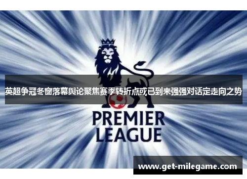 英超争冠冬窗落幕舆论聚焦赛季转折点或已到来强强对话定走向之势