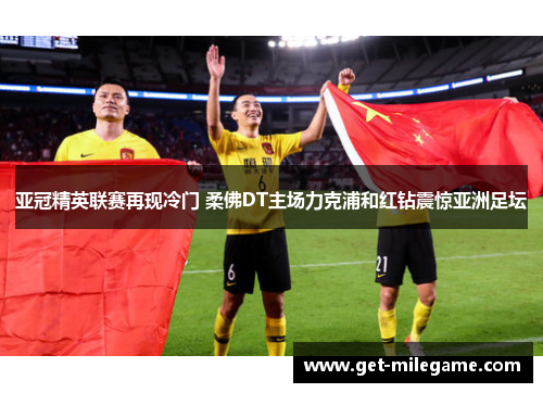 亚冠精英联赛再现冷门 柔佛DT主场力克浦和红钻震惊亚洲足坛