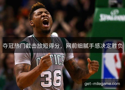 夺冠热门截击放短得分，网前细腻手感决定胜负